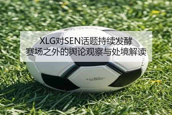 XLG对SEN话题持续发酵 赛场之外的舆论观察与处境解读
