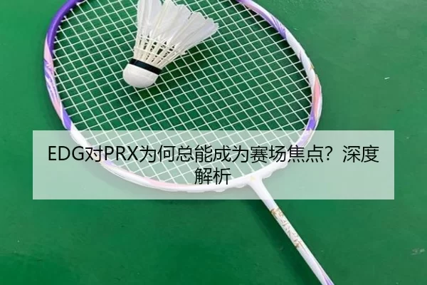 EDG对PRX为何总能成为赛场焦点？深度解析