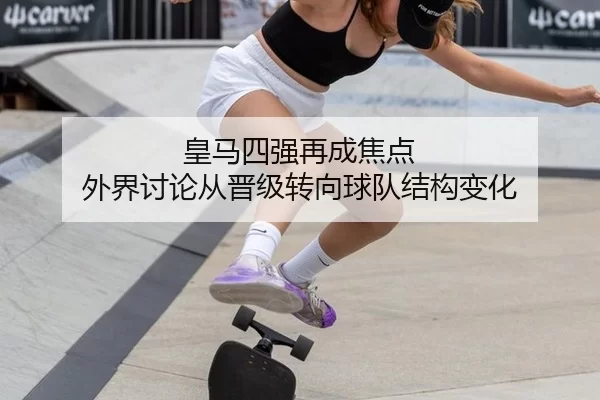 皇马四强再成焦点 外界讨论从晋级转向球队结构变化